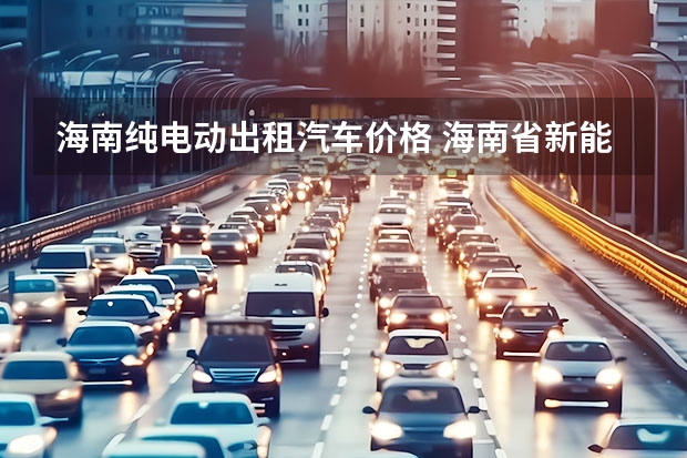海南纯电动出租汽车价格 海南省新能源汽车补贴政策