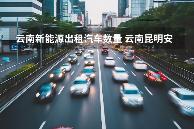 云南新能源出租汽车数量 云南昆明安宁的新能源汽车有多少?