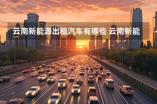 云南新能源出租汽车有哪些 云南新能源车企有哪些？