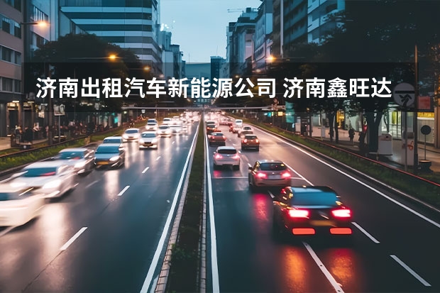 济南出租汽车新能源公司 济南鑫旺达新能源有限公司怎么样？