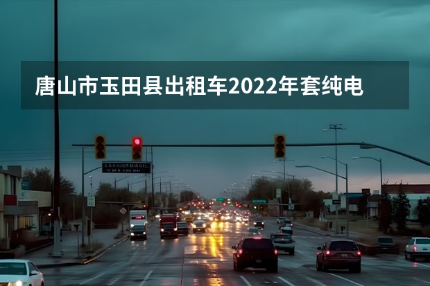 唐山市玉田县出租车2022年套纯电动汽车给补贴和唐山市区丰润区一样吗